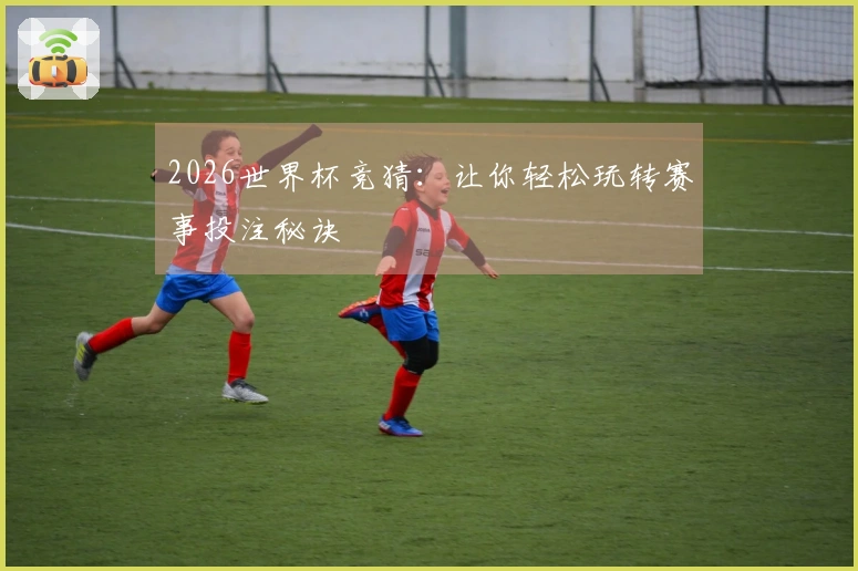 2026世界杯竞猜：让你轻松玩转赛事投注秘诀