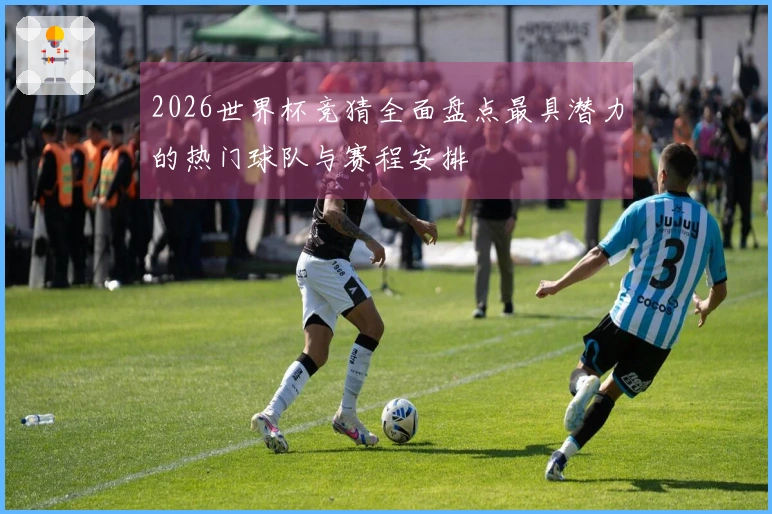 2026世界杯竞猜全面盘点最具潜力的热门球队与赛程安排