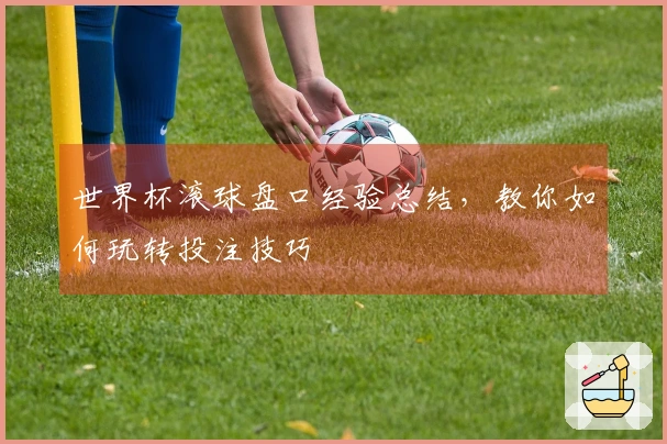 世界杯滚球盘口经验总结，教你如何玩转投注技巧