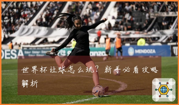 世界杯让球怎么玩？新手必看攻略解析