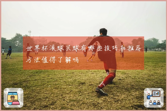 世界杯滚球买球有哪些技巧和推荐方法值得了解吗