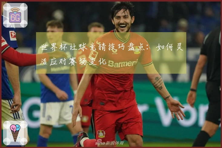 世界杯让球竞猜技巧盘点：如何灵活应对赛场变化
