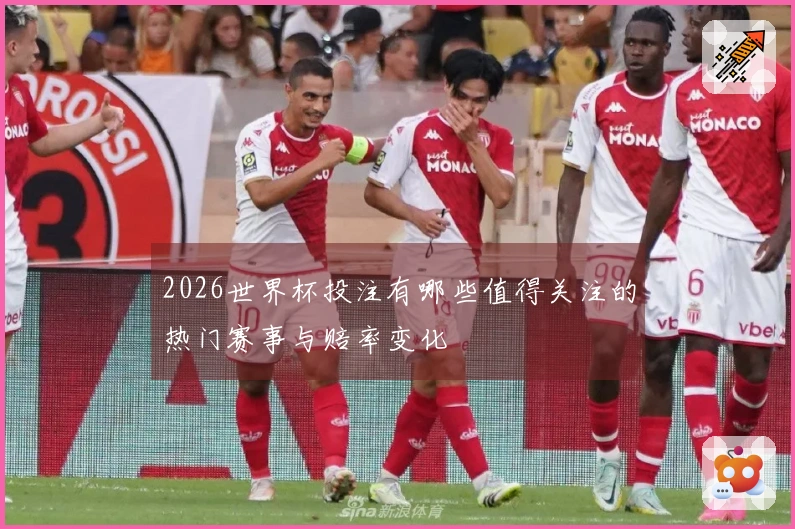 2026世界杯投注有哪些值得关注的热门赛事与赔率变化