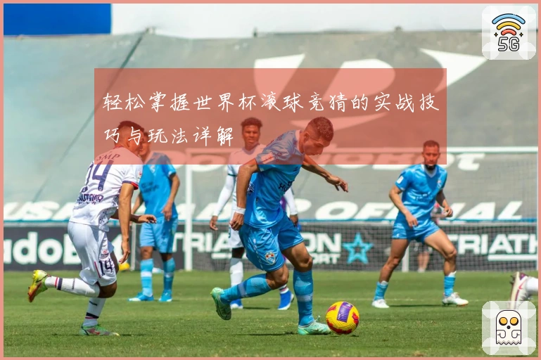 轻松掌握世界杯滚球竞猜的实战技巧与玩法详解