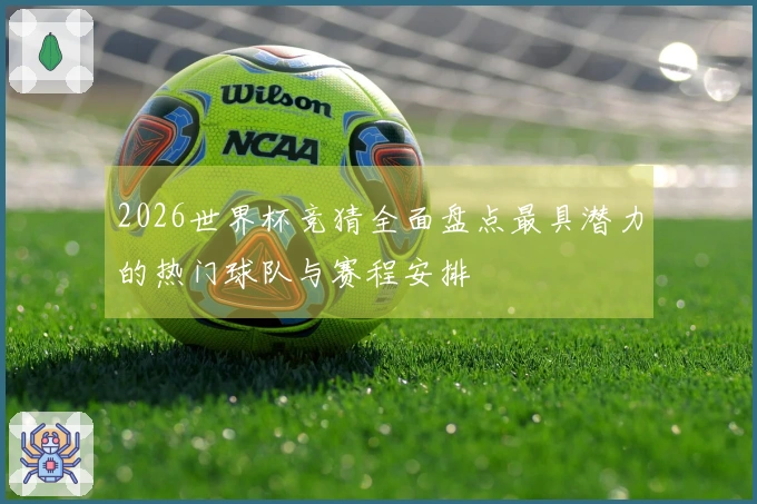 2026世界杯竞猜全面盘点最具潜力的热门球队与赛程安排
