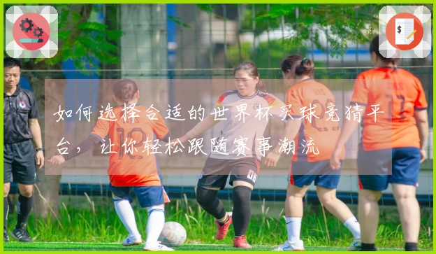 如何选择合适的世界杯买球竞猜平台，让你轻松跟随赛事潮流