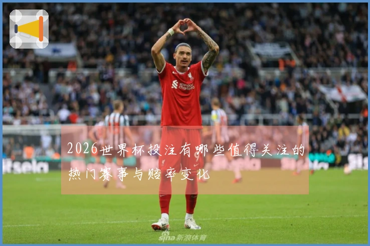 2026世界杯投注有哪些值得关注的热门赛事与赔率变化