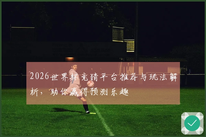 2026世界杯竞猜平台推荐与玩法解析，助你赢得预测乐趣