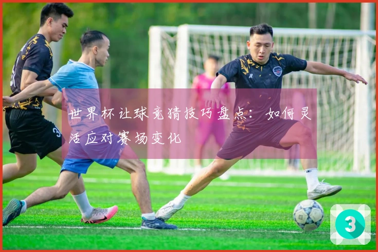 世界杯让球竞猜技巧盘点：如何灵活应对赛场变化
