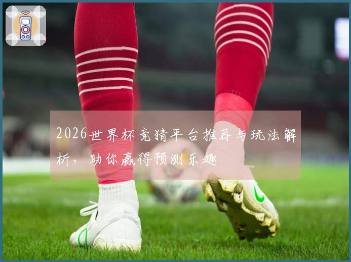 2026世界杯竞猜平台推荐与玩法解析，助你赢得预测乐趣