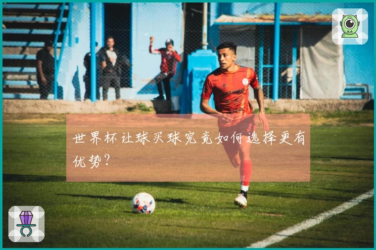 世界杯让球买球究竟如何选择更有优势？